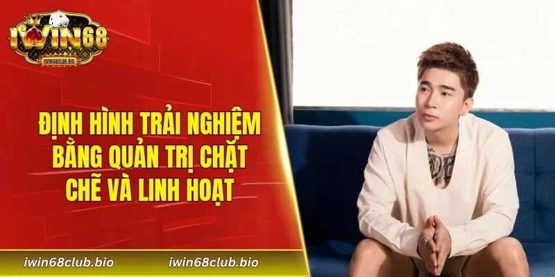 Định hình trải nghiệm bằng quản trị chặt chẽ và linh hoạt