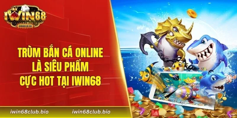 Trùm bắn cá online là siêu phẩm cực hot tại IWIN68